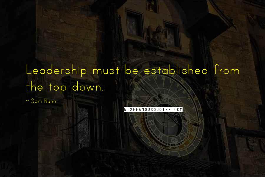 Sam Nunn Quotes: Leadership must be established from the top down.