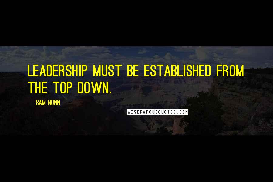 Sam Nunn Quotes: Leadership must be established from the top down.