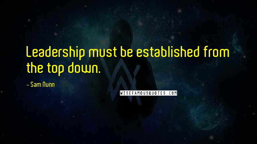 Sam Nunn Quotes: Leadership must be established from the top down.