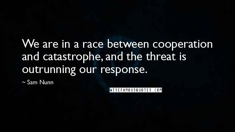Sam Nunn Quotes: We are in a race between cooperation and catastrophe, and the threat is outrunning our response.
