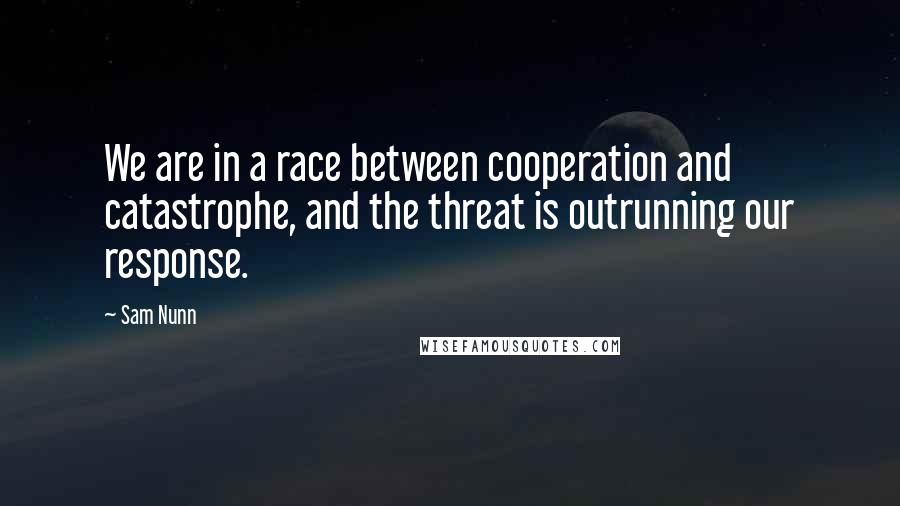 Sam Nunn Quotes: We are in a race between cooperation and catastrophe, and the threat is outrunning our response.