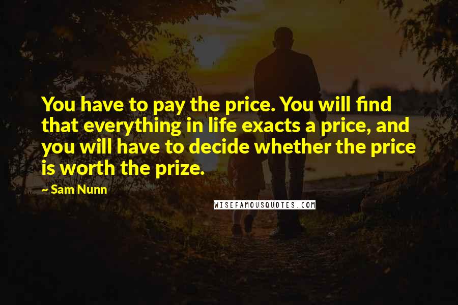 Sam Nunn Quotes: You have to pay the price. You will find that everything in life exacts a price, and you will have to decide whether the price is worth the prize.