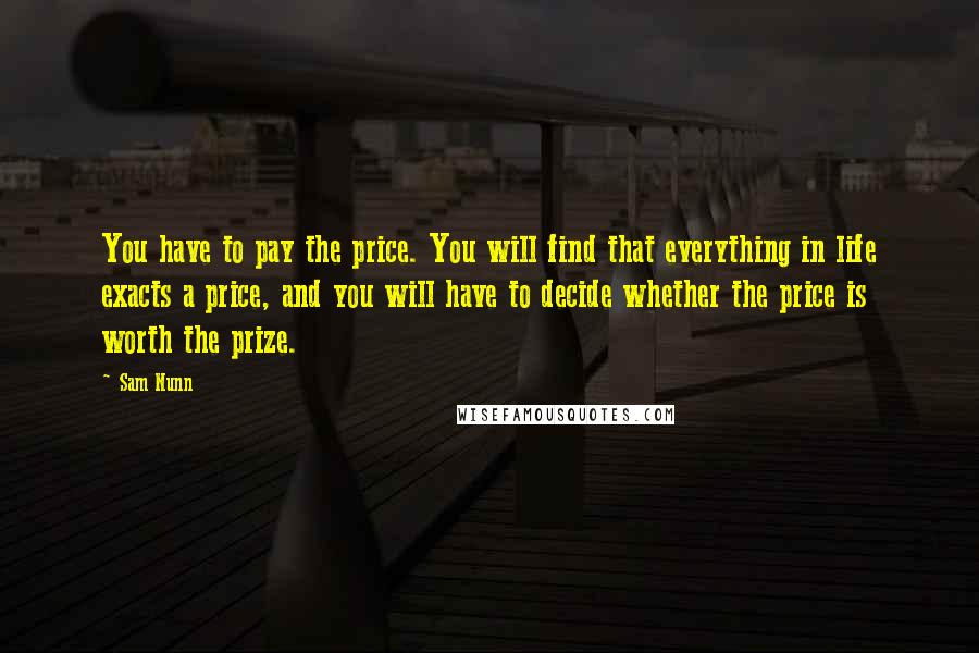 Sam Nunn Quotes: You have to pay the price. You will find that everything in life exacts a price, and you will have to decide whether the price is worth the prize.