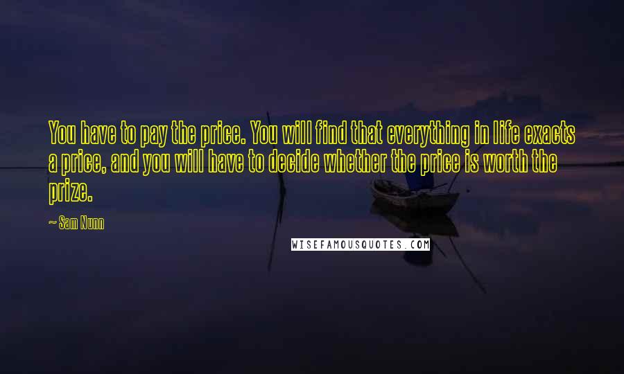 Sam Nunn Quotes: You have to pay the price. You will find that everything in life exacts a price, and you will have to decide whether the price is worth the prize.