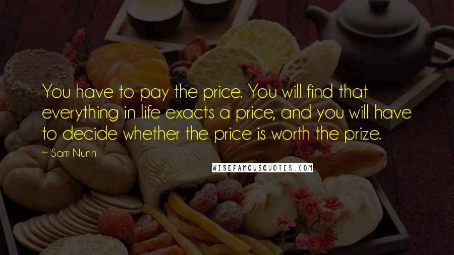 Sam Nunn Quotes: You have to pay the price. You will find that everything in life exacts a price, and you will have to decide whether the price is worth the prize.