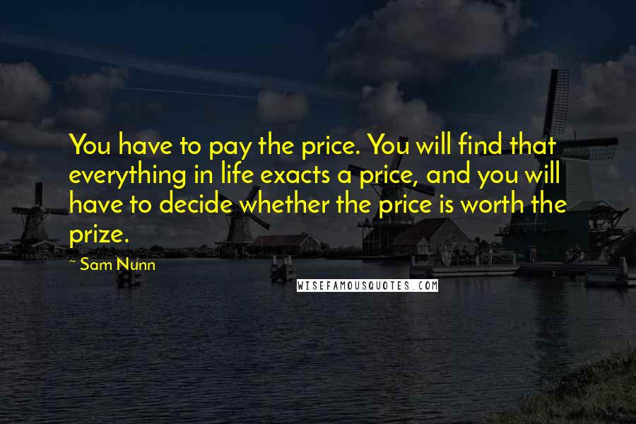 Sam Nunn Quotes: You have to pay the price. You will find that everything in life exacts a price, and you will have to decide whether the price is worth the prize.