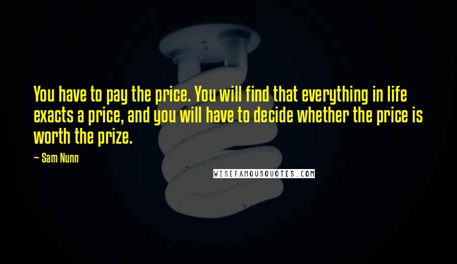 Sam Nunn Quotes: You have to pay the price. You will find that everything in life exacts a price, and you will have to decide whether the price is worth the prize.