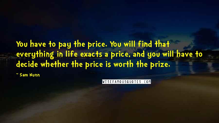 Sam Nunn Quotes: You have to pay the price. You will find that everything in life exacts a price, and you will have to decide whether the price is worth the prize.