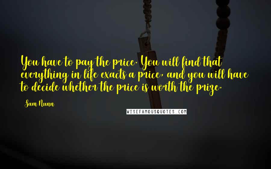 Sam Nunn Quotes: You have to pay the price. You will find that everything in life exacts a price, and you will have to decide whether the price is worth the prize.