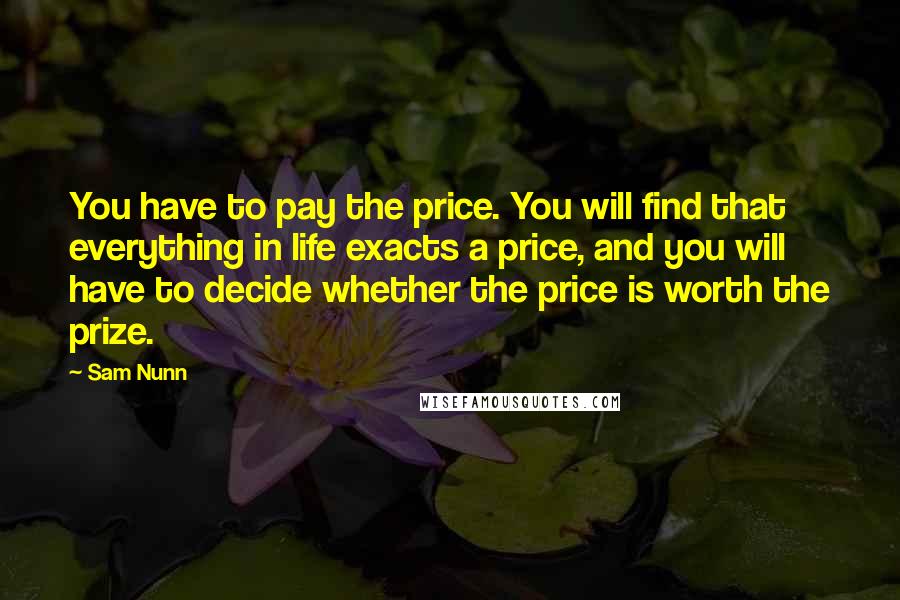 Sam Nunn Quotes: You have to pay the price. You will find that everything in life exacts a price, and you will have to decide whether the price is worth the prize.