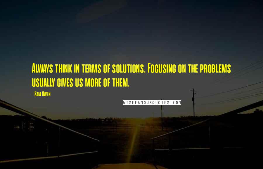 Sam Owen Quotes: Always think in terms of solutions. Focusing on the problems usually gives us more of them.