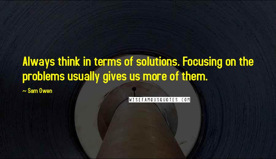 Sam Owen Quotes: Always think in terms of solutions. Focusing on the problems usually gives us more of them.