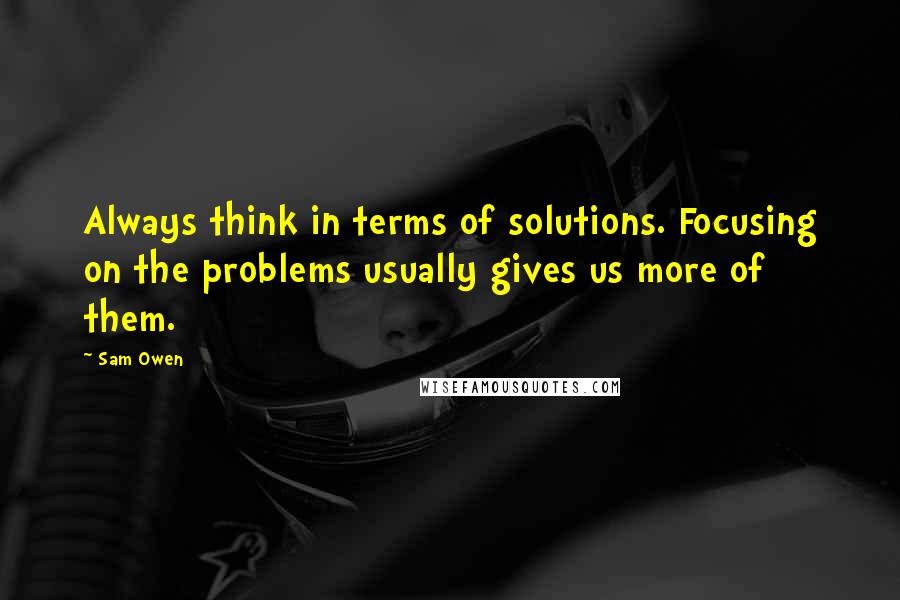 Sam Owen Quotes: Always think in terms of solutions. Focusing on the problems usually gives us more of them.