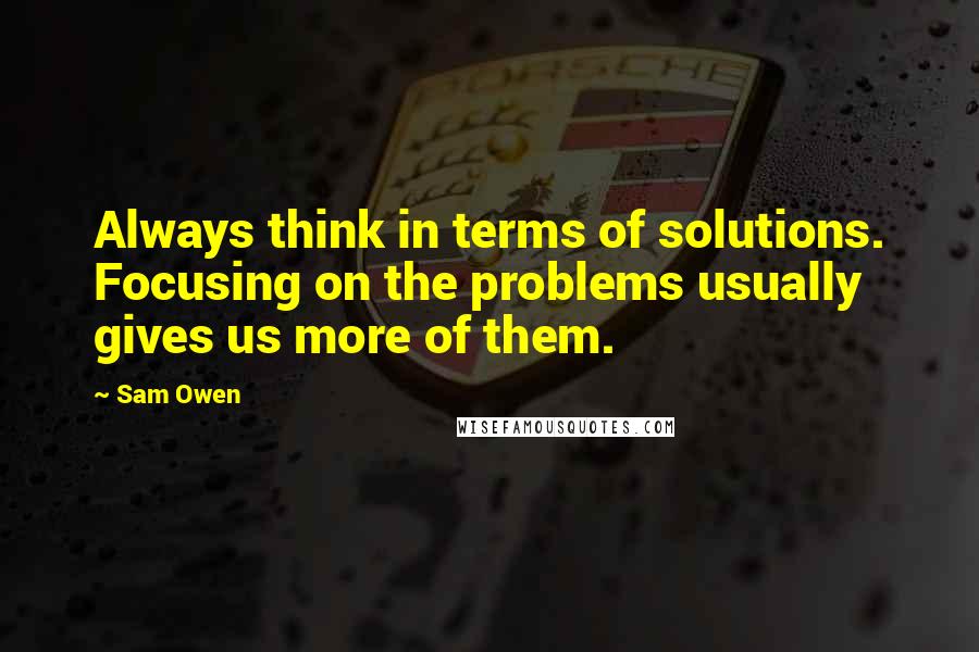 Sam Owen Quotes: Always think in terms of solutions. Focusing on the problems usually gives us more of them.