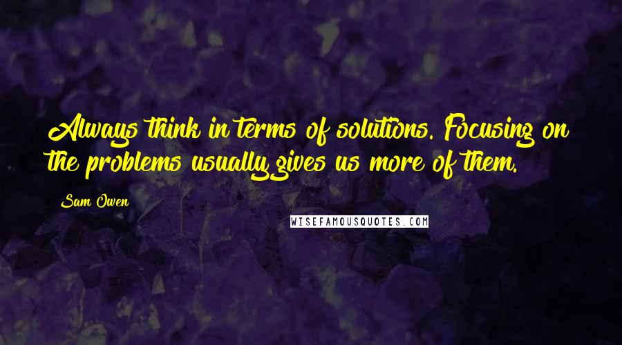 Sam Owen Quotes: Always think in terms of solutions. Focusing on the problems usually gives us more of them.