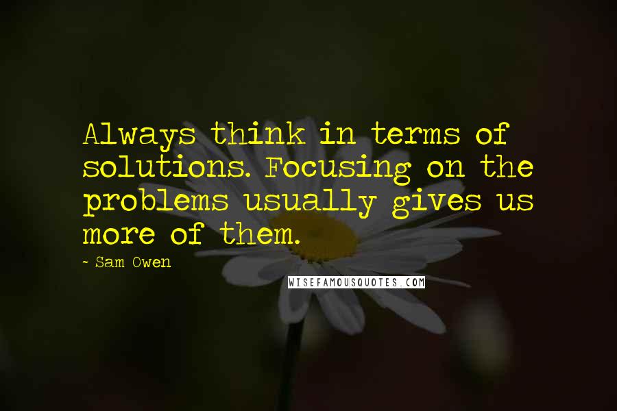 Sam Owen Quotes: Always think in terms of solutions. Focusing on the problems usually gives us more of them.
