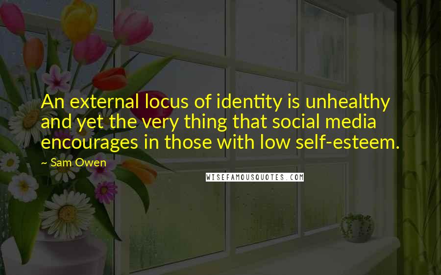 Sam Owen Quotes: An external locus of identity is unhealthy and yet the very thing that social media encourages in those with low self-esteem.