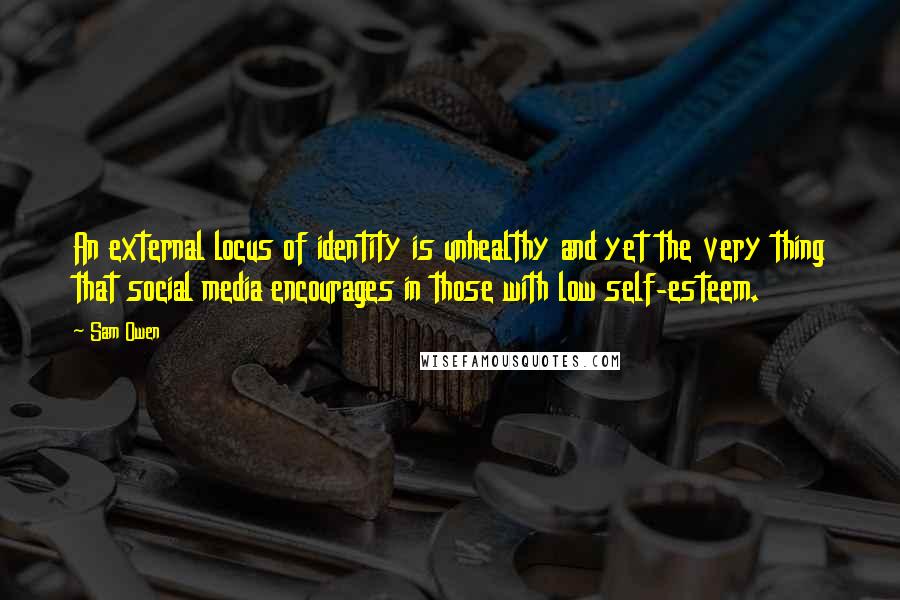 Sam Owen Quotes: An external locus of identity is unhealthy and yet the very thing that social media encourages in those with low self-esteem.