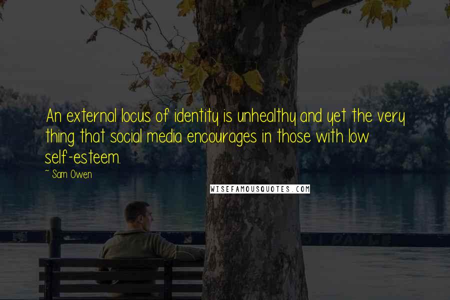 Sam Owen Quotes: An external locus of identity is unhealthy and yet the very thing that social media encourages in those with low self-esteem.