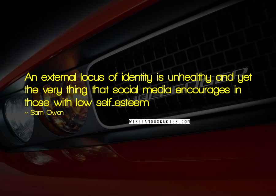 Sam Owen Quotes: An external locus of identity is unhealthy and yet the very thing that social media encourages in those with low self-esteem.