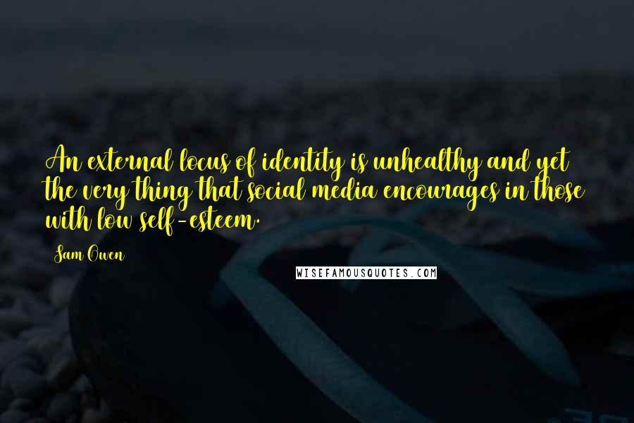 Sam Owen Quotes: An external locus of identity is unhealthy and yet the very thing that social media encourages in those with low self-esteem.