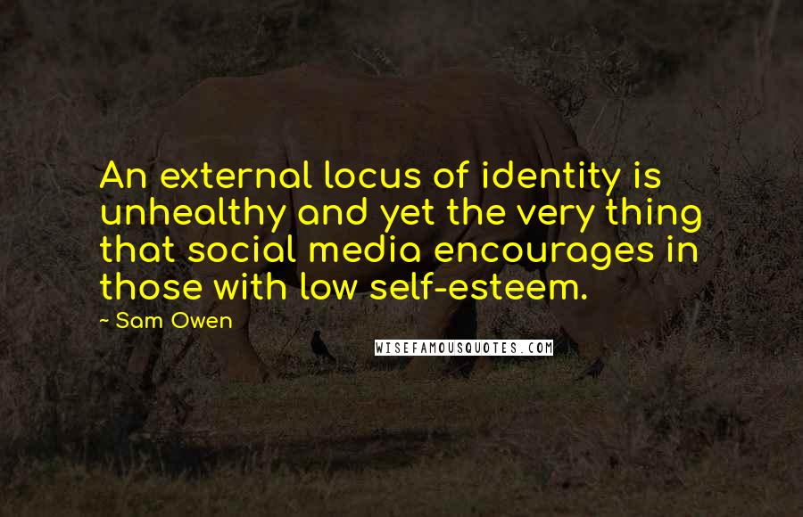 Sam Owen Quotes: An external locus of identity is unhealthy and yet the very thing that social media encourages in those with low self-esteem.