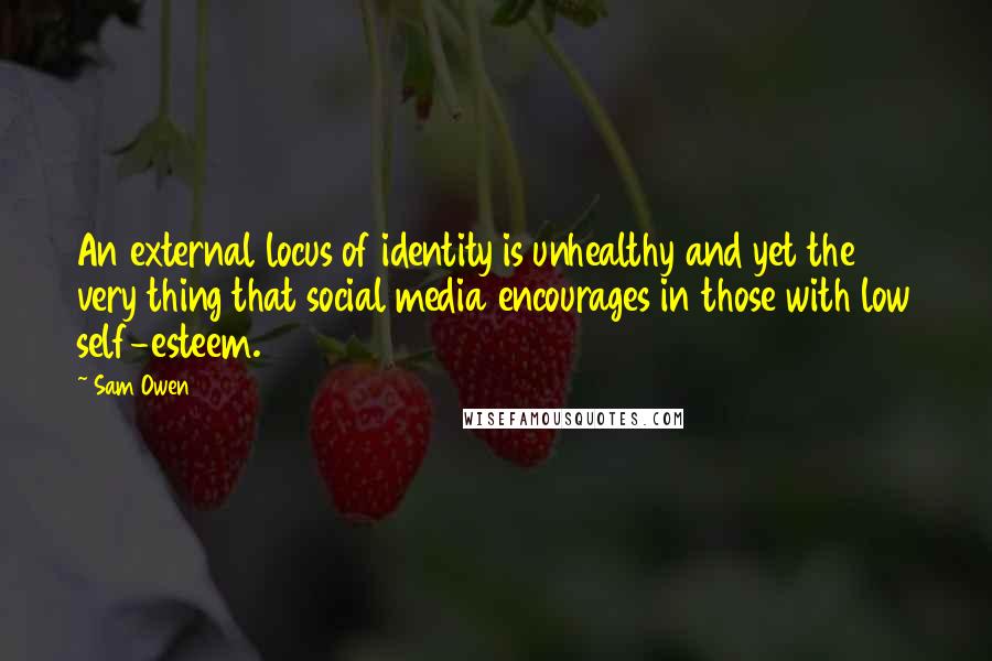 Sam Owen Quotes: An external locus of identity is unhealthy and yet the very thing that social media encourages in those with low self-esteem.