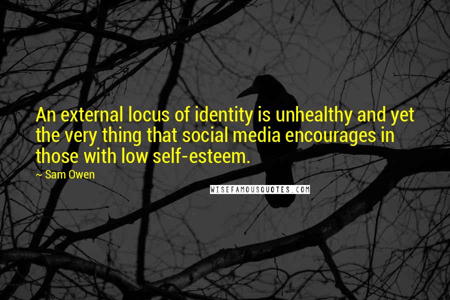 Sam Owen Quotes: An external locus of identity is unhealthy and yet the very thing that social media encourages in those with low self-esteem.