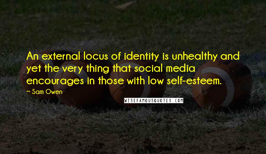 Sam Owen Quotes: An external locus of identity is unhealthy and yet the very thing that social media encourages in those with low self-esteem.