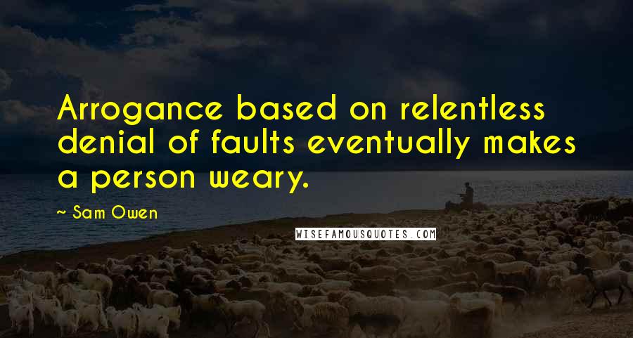 Sam Owen Quotes: Arrogance based on relentless denial of faults eventually makes a person weary.