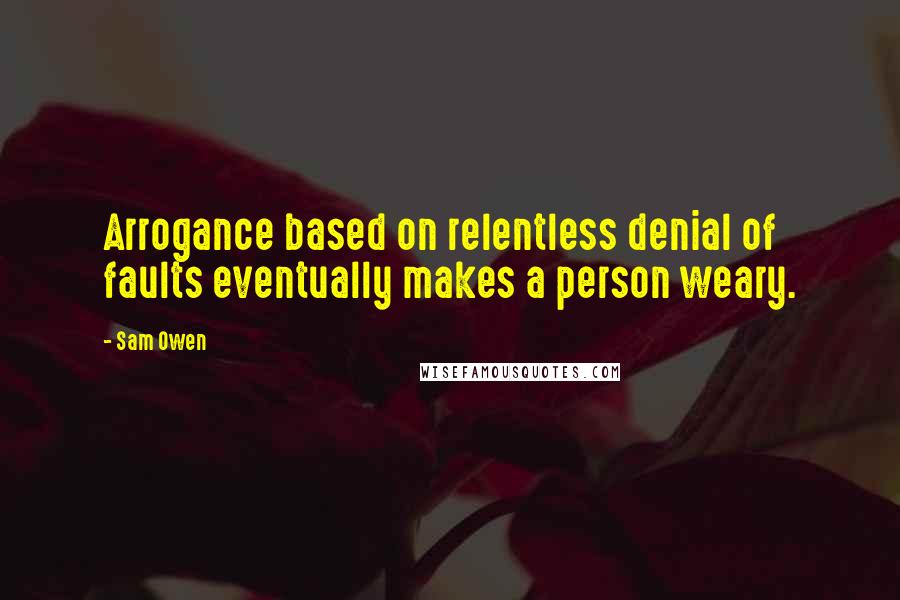 Sam Owen Quotes: Arrogance based on relentless denial of faults eventually makes a person weary.