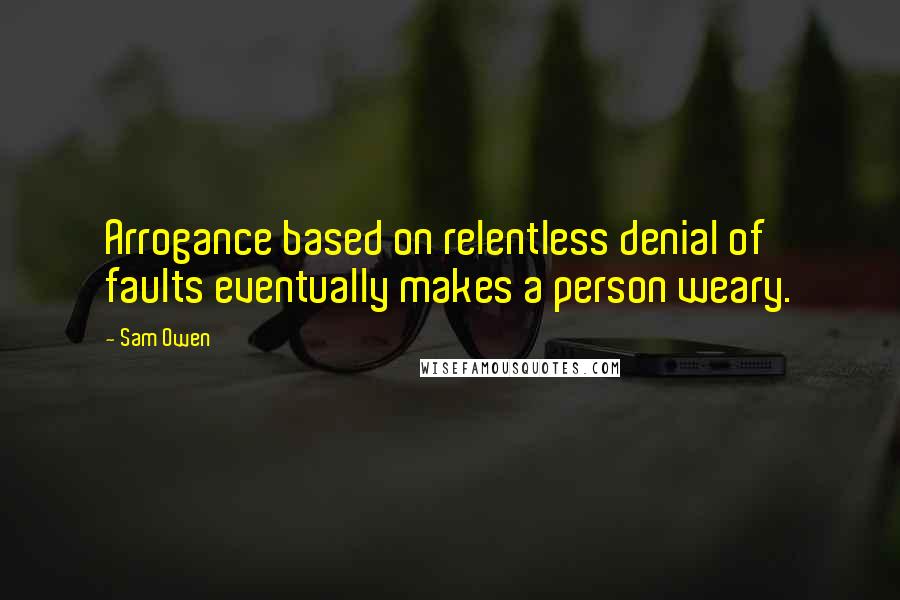 Sam Owen Quotes: Arrogance based on relentless denial of faults eventually makes a person weary.