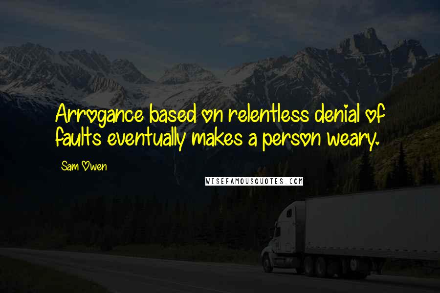 Sam Owen Quotes: Arrogance based on relentless denial of faults eventually makes a person weary.
