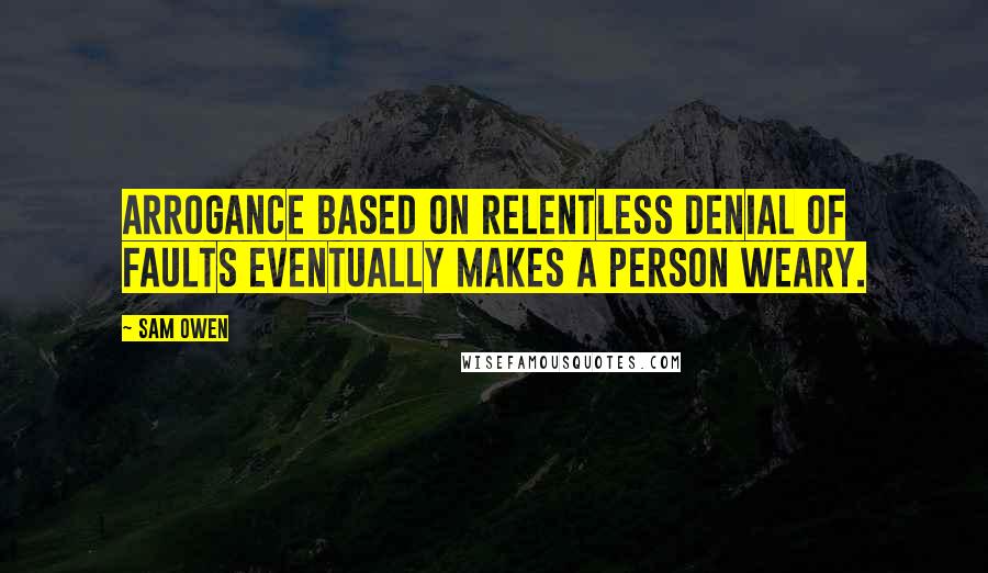 Sam Owen Quotes: Arrogance based on relentless denial of faults eventually makes a person weary.