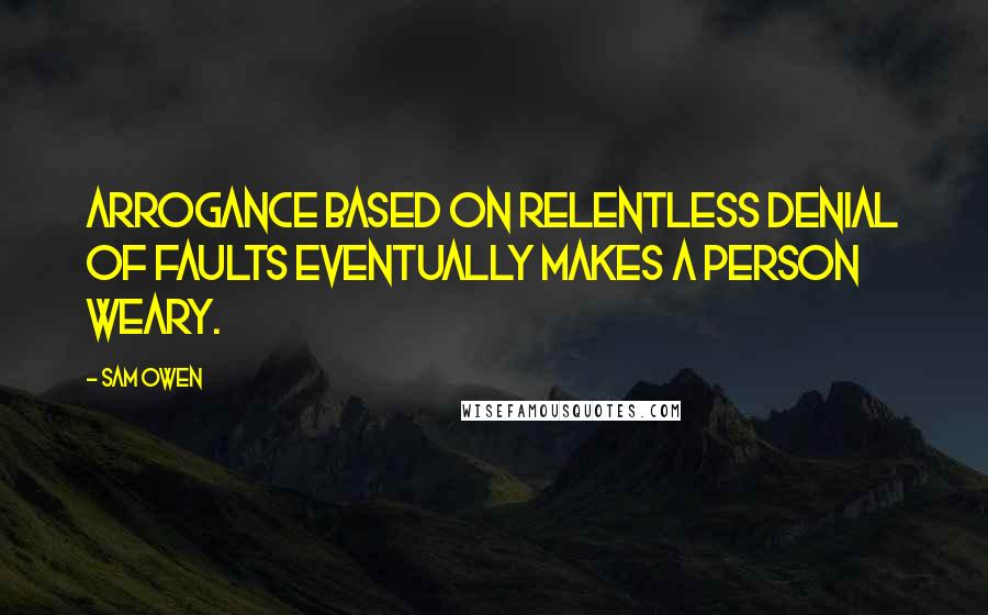Sam Owen Quotes: Arrogance based on relentless denial of faults eventually makes a person weary.