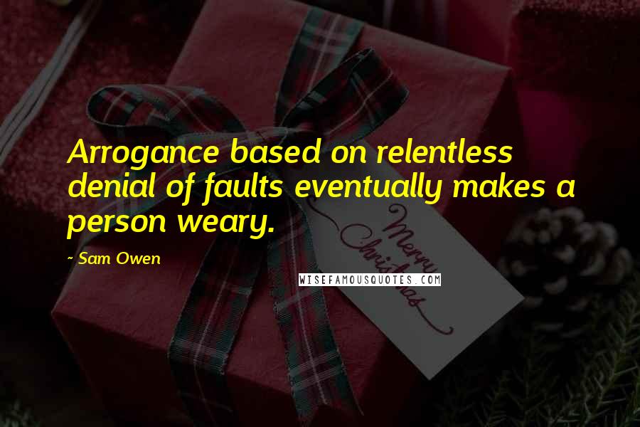 Sam Owen Quotes: Arrogance based on relentless denial of faults eventually makes a person weary.