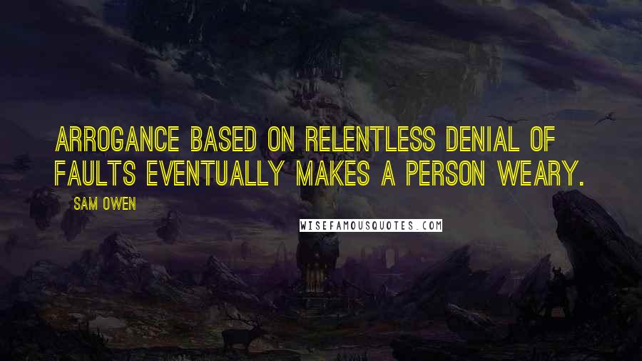 Sam Owen Quotes: Arrogance based on relentless denial of faults eventually makes a person weary.