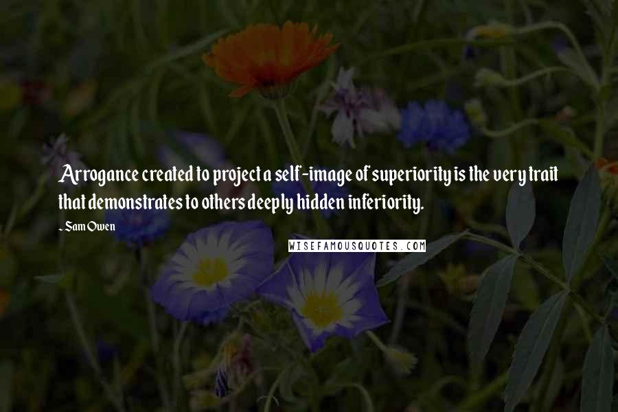 Sam Owen Quotes: Arrogance created to project a self-image of superiority is the very trait that demonstrates to others deeply hidden inferiority.