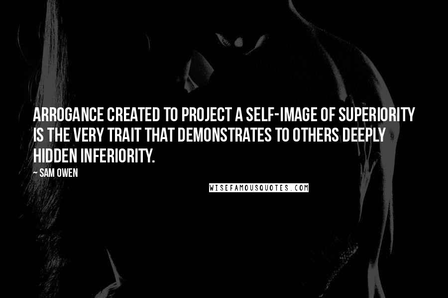 Sam Owen Quotes: Arrogance created to project a self-image of superiority is the very trait that demonstrates to others deeply hidden inferiority.