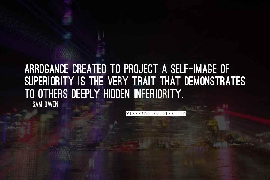 Sam Owen Quotes: Arrogance created to project a self-image of superiority is the very trait that demonstrates to others deeply hidden inferiority.