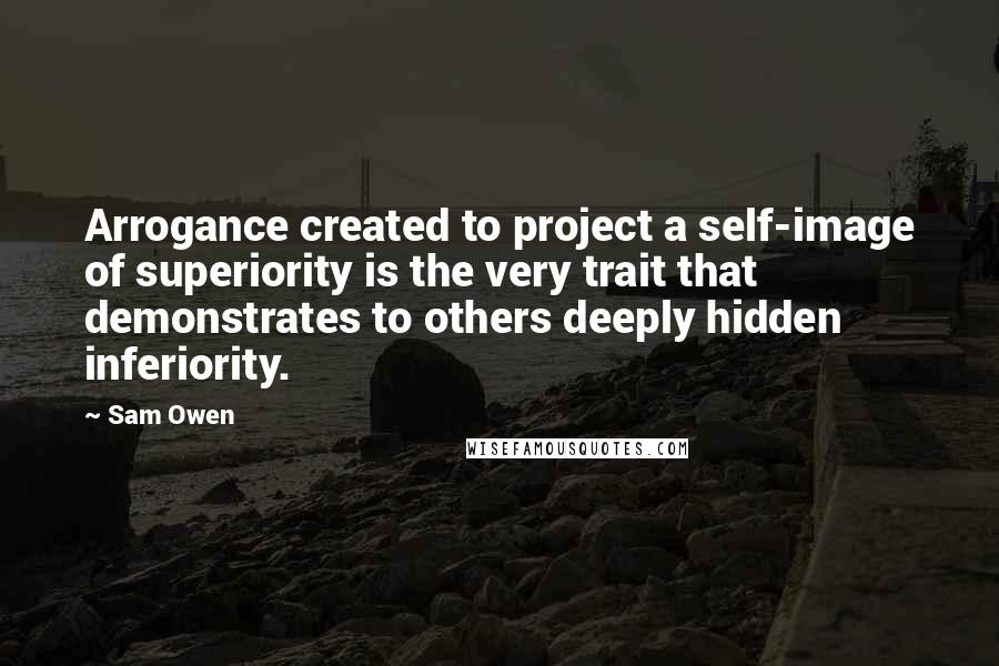 Sam Owen Quotes: Arrogance created to project a self-image of superiority is the very trait that demonstrates to others deeply hidden inferiority.