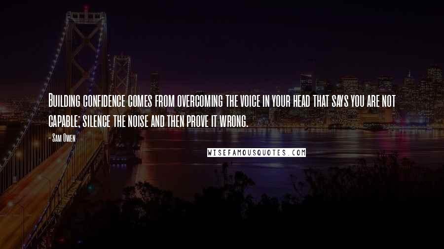 Sam Owen Quotes: Building confidence comes from overcoming the voice in your head that says you are not capable; silence the noise and then prove it wrong.