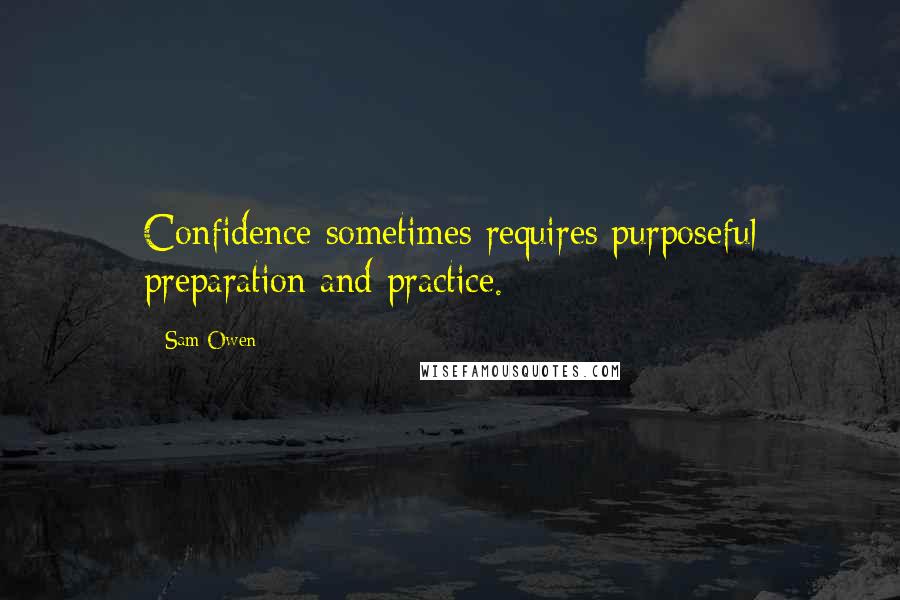 Sam Owen Quotes: Confidence sometimes requires purposeful preparation and practice.