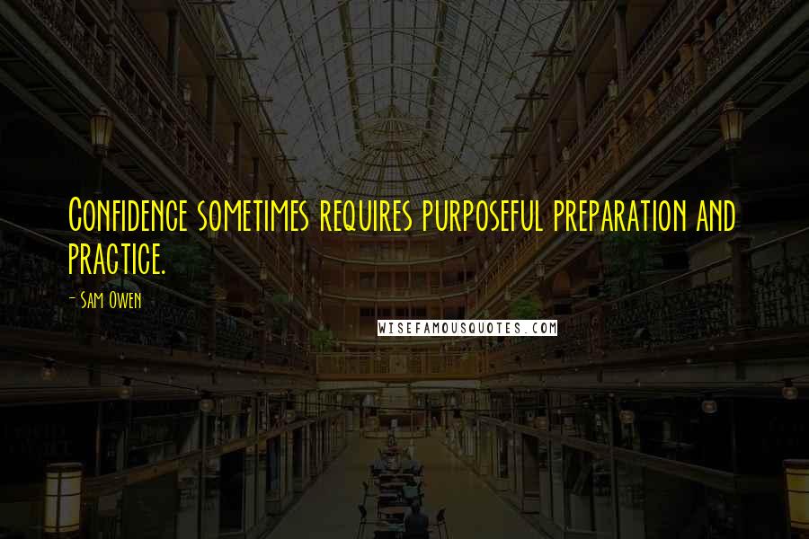 Sam Owen Quotes: Confidence sometimes requires purposeful preparation and practice.