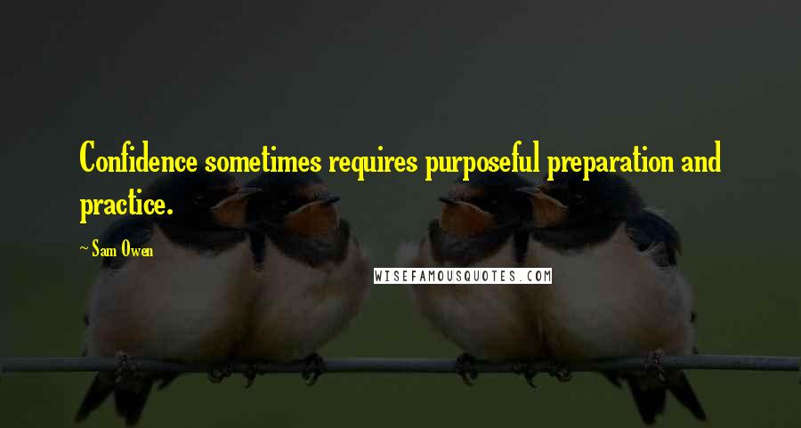 Sam Owen Quotes: Confidence sometimes requires purposeful preparation and practice.