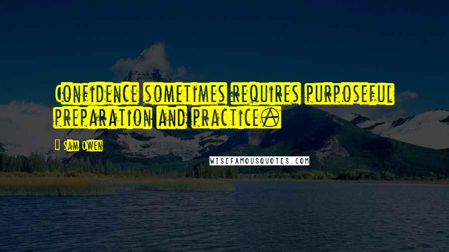 Sam Owen Quotes: Confidence sometimes requires purposeful preparation and practice.