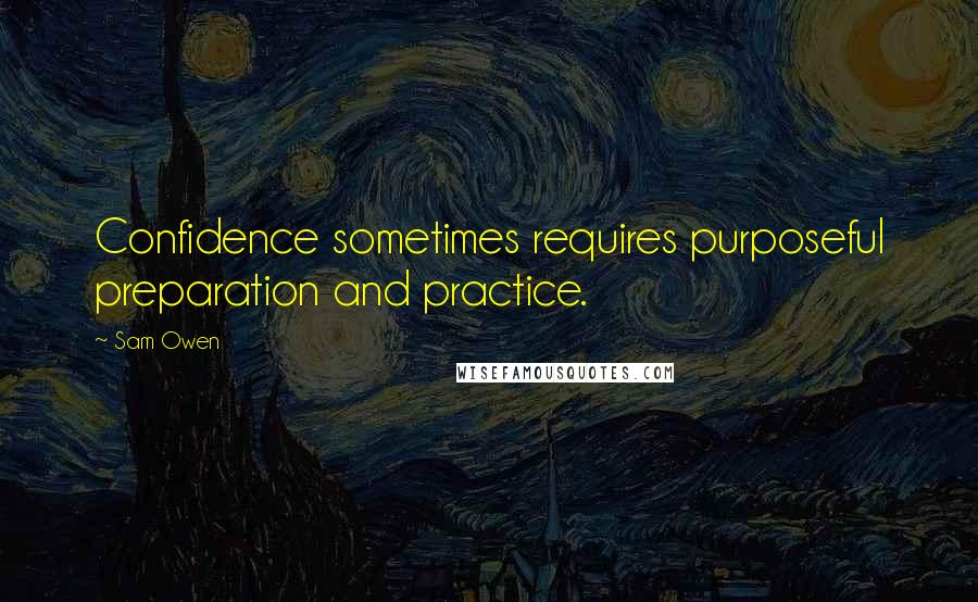 Sam Owen Quotes: Confidence sometimes requires purposeful preparation and practice.