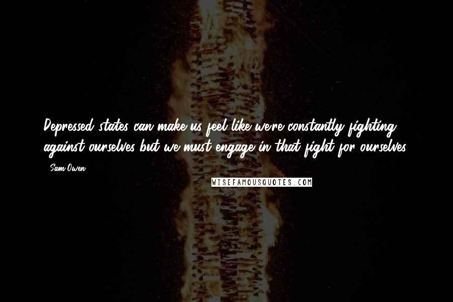 Sam Owen Quotes: Depressed states can make us feel like we're constantly fighting against ourselves but we must engage in that fight for ourselves.