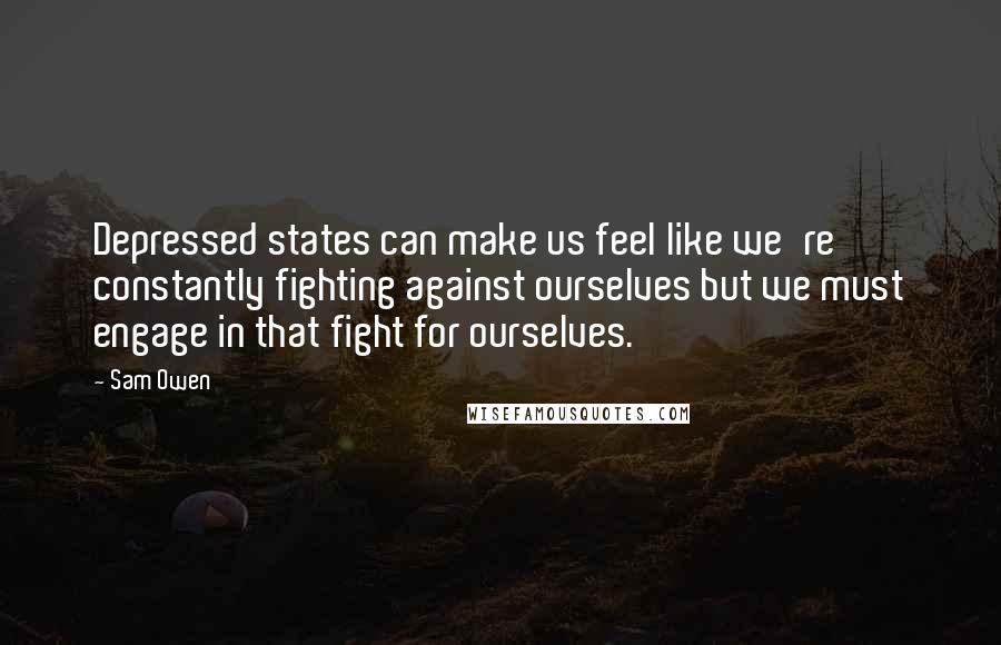 Sam Owen Quotes: Depressed states can make us feel like we're constantly fighting against ourselves but we must engage in that fight for ourselves.