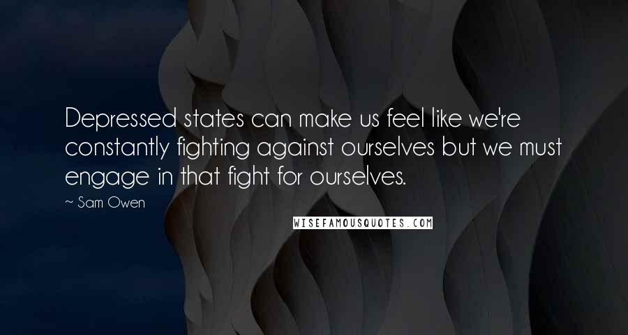 Sam Owen Quotes: Depressed states can make us feel like we're constantly fighting against ourselves but we must engage in that fight for ourselves.